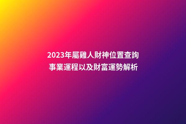 2023年屬雞人財神位置查詢 事業運程以及財富運勢解析